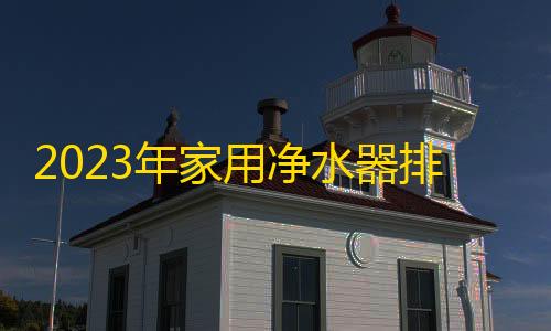 高级物资透视2023年家用净水器排名品牌 高端的净水器都有哪五大品牌